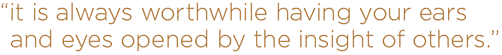it is always worthwhile having your ears and eyes opened by the insight of others
