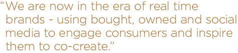 we are now in the era of real time brands - using bought, owned and social media to engage consumers and inspire them to co-create