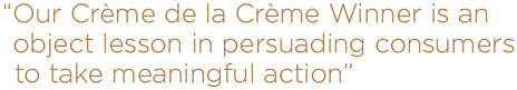 our Crème de la Crème winner is an object lesson in persuading consumers to take meaningful action